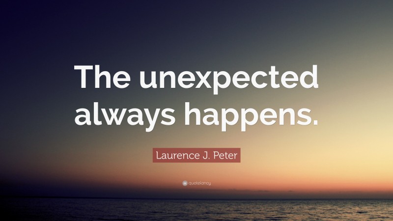 Laurence J. Peter Quote: “The unexpected always happens.”