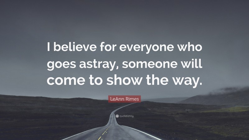 LeAnn Rimes Quote: “I believe for everyone who goes astray, someone will come to show the way.”