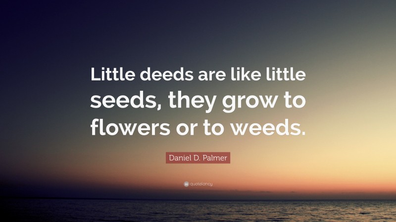 Daniel D. Palmer Quote: “Little deeds are like little seeds, they grow to flowers or to weeds.”
