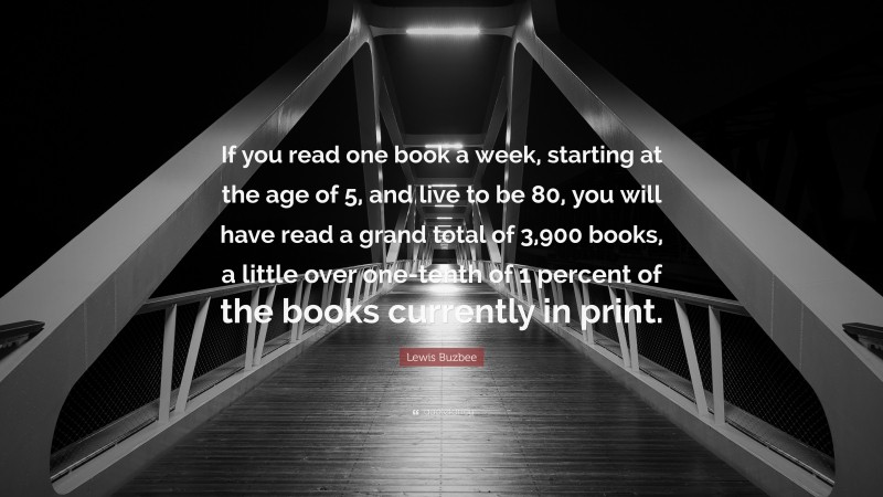 Lewis Buzbee Quote: “If you read one book a week, starting at the age of 5, and live to be 80, you will have read a grand total of 3,900 books, a little over one-tenth of 1 percent of the books currently in print.”