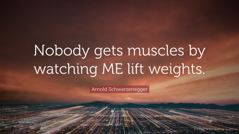 Arnold Schwarzenegger Quote: “Nobody gets muscles by watching ME lift weights.”