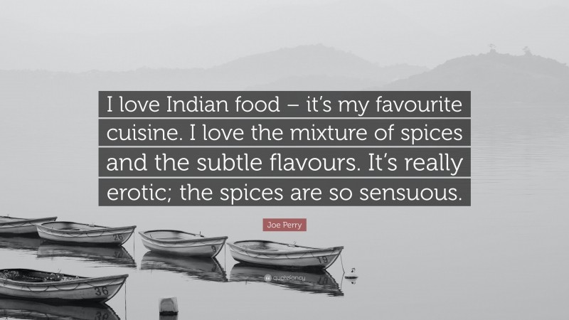 Joe Perry Quote: “I love Indian food – it’s my favourite cuisine. I love the mixture of spices and the subtle flavours. It’s really erotic; the spices are so sensuous.”