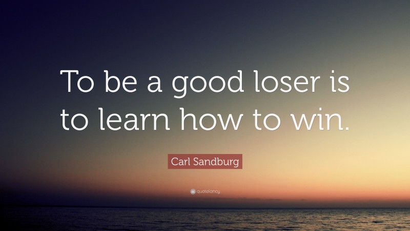 Carl Sandburg Quote: “To be a good loser is to learn how to win.”
