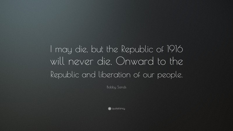 Bobby Sands Quote: “I may die, but the Republic of 1916 will never die. Onward to the Republic and liberation of our people.”