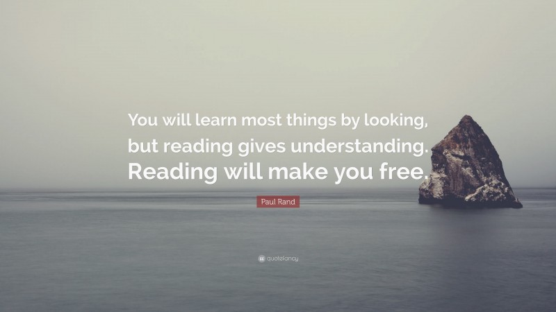 Paul Rand Quote: “You will learn most things by looking, but reading gives understanding. Reading will make you free.”