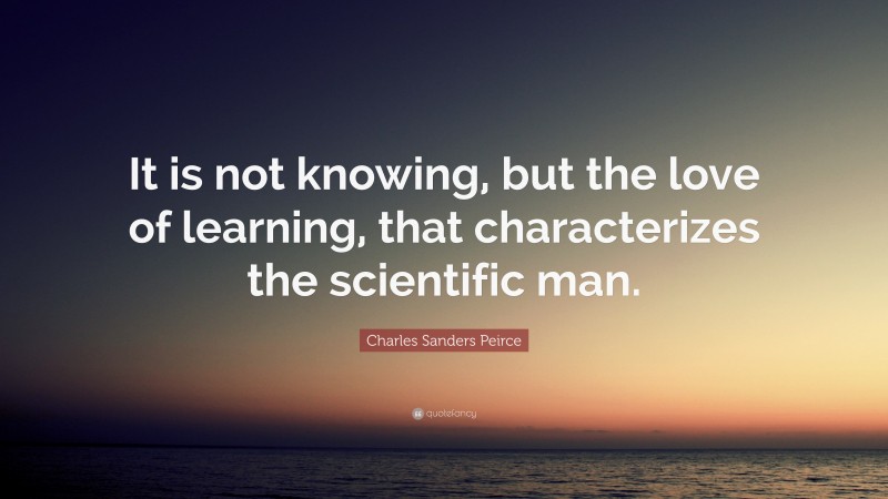 Charles Sanders Peirce Quote: “It is not knowing, but the love of learning, that characterizes the scientific man.”