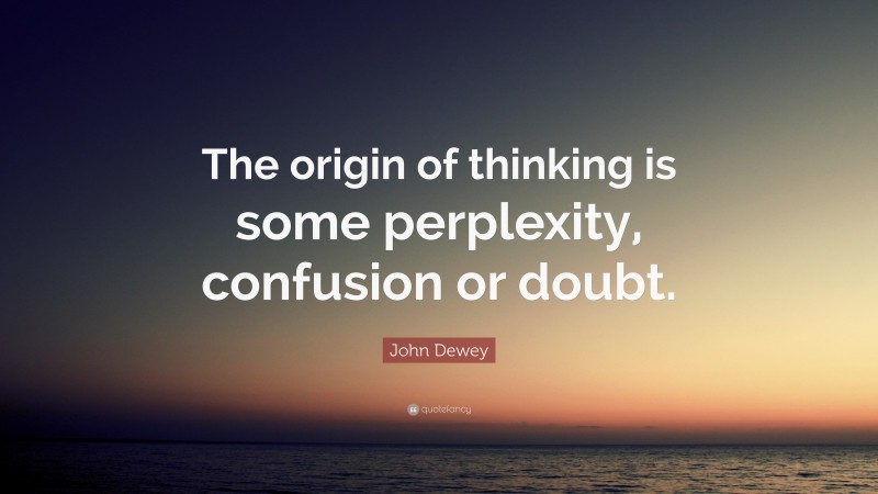 John Dewey Quote: “The origin of thinking is some perplexity, confusion or doubt.”