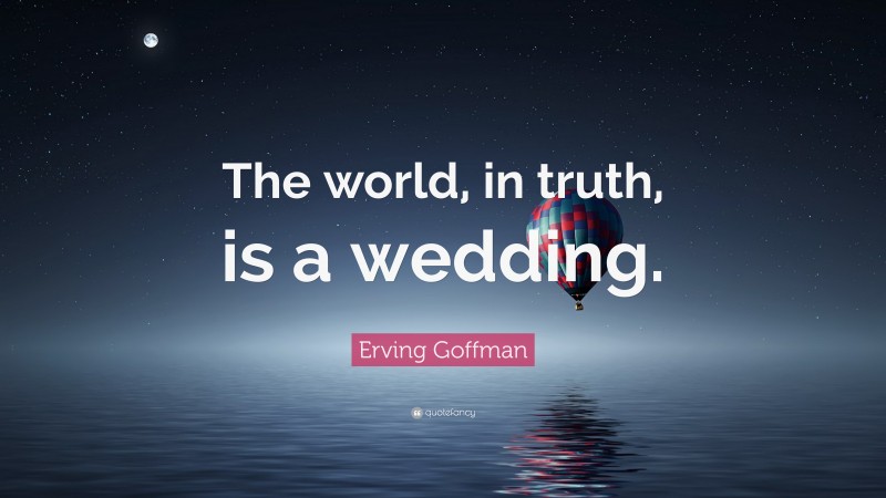 Erving Goffman Quote: “The world, in truth, is a wedding.”