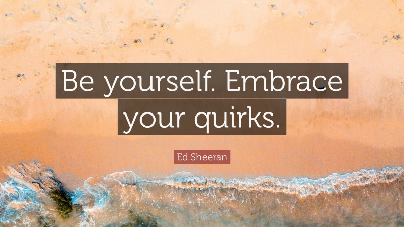 Ed Sheeran Quote: “Be yourself. Embrace your quirks.”