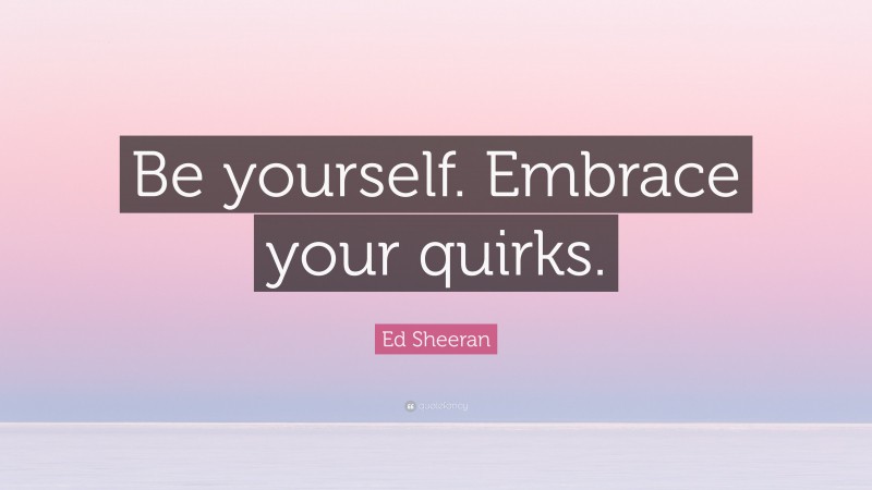 Ed Sheeran Quote: “Be yourself. Embrace your quirks.”