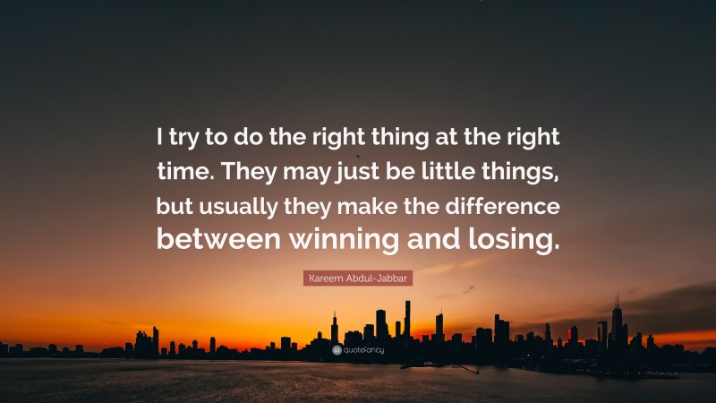 Kareem Abdul-Jabbar Quote: “I try to do the right thing at the right time. They may just be little things, but usually they make the difference between winning and losing.”