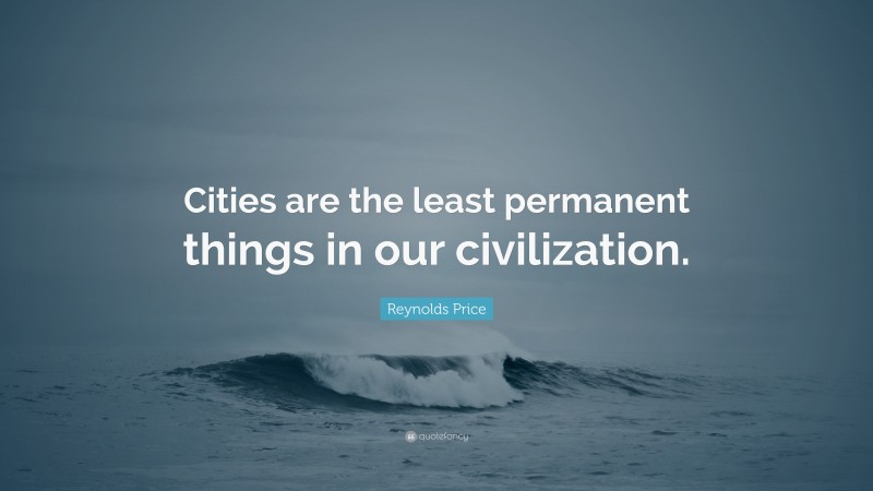 Reynolds Price Quote: “Cities are the least permanent things in our civilization.”