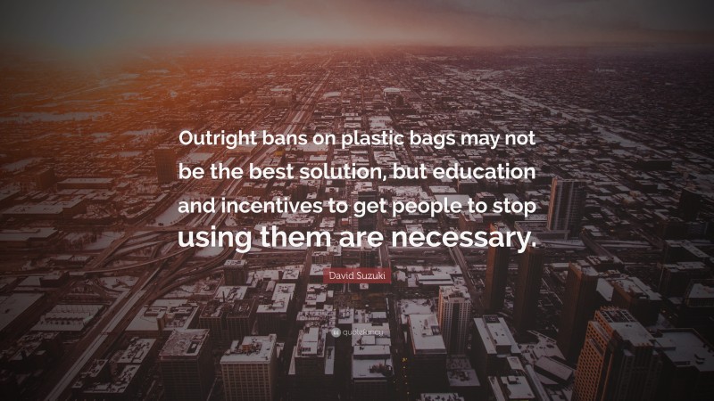 David Suzuki Quote: “Outright bans on plastic bags may not be the best solution, but education and incentives to get people to stop using them are necessary.”