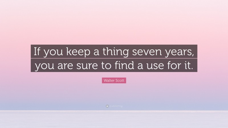 Walter Scott Quote: “If you keep a thing seven years, you are sure to find a use for it.”
