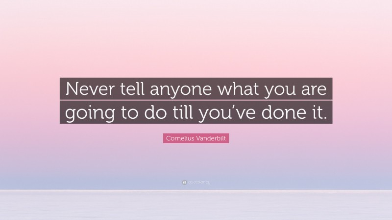Cornelius Vanderbilt Quote: “Never tell anyone what you are going to do till you’ve done it.”