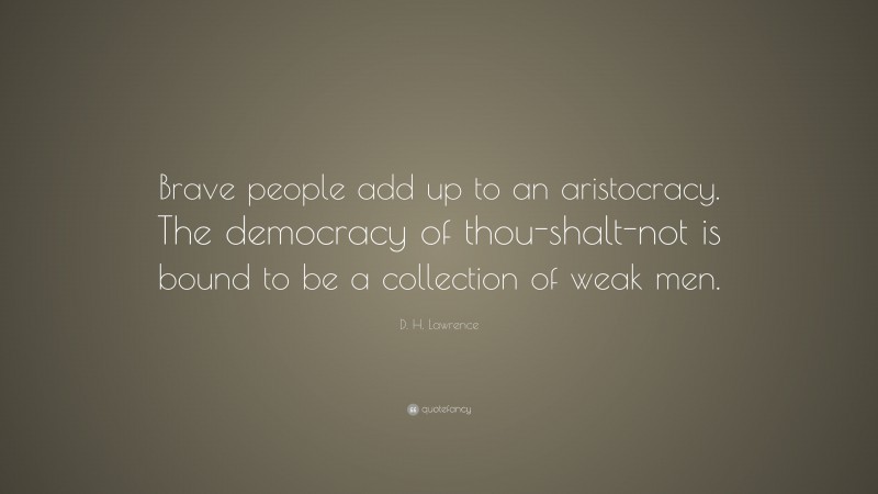 D. H. Lawrence Quote: “Brave people add up to an aristocracy. The democracy of thou-shalt-not is bound to be a collection of weak men.”