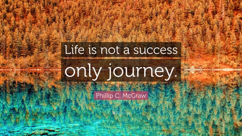 Phillip C. McGraw Quote: “Life is not a success only journey.”