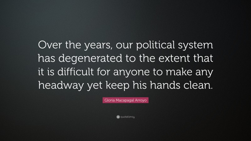 Gloria Macapagal Arroyo Quote: “Over the years, our political system has degenerated to the extent that it is difficult for anyone to make any headway yet keep his hands clean.”