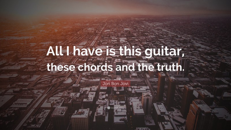 Jon Bon Jovi Quote: “All I have is this guitar, these chords and the truth.”