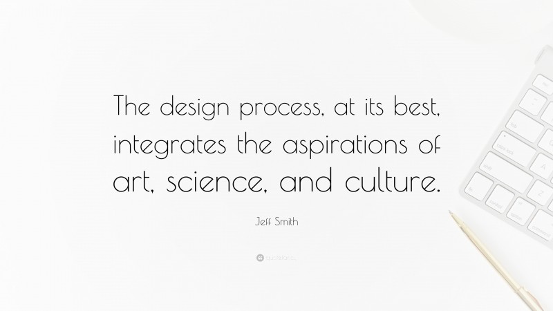 Jeff Smith Quote: “The design process, at its best, integrates the aspirations of art, science, and culture.”