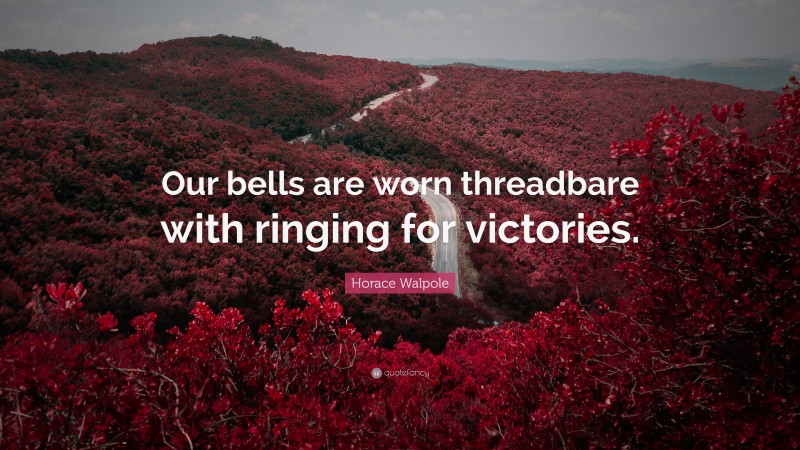 Horace Walpole Quote: “Our bells are worn threadbare with ringing for victories.”