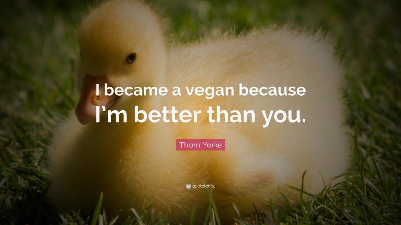 Thom Yorke Quote: “I became a vegan because I’m better than you.”