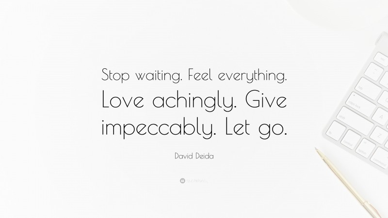 David Deida Quote: “Stop waiting. Feel everything. Love achingly. Give impeccably. Let go.”