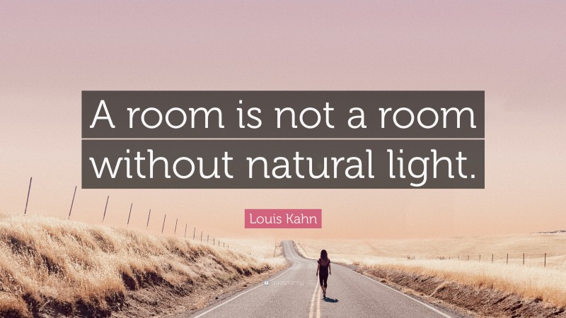 Louis Kahn Quote: “A room is not a room without natural light.”