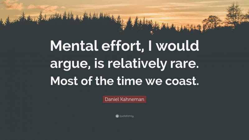 Daniel Kahneman Quote: “Mental effort, I would argue, is relatively rare. Most of the time we coast.”