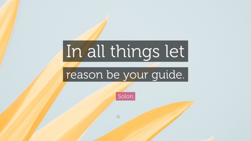 Solon Quote: “In all things let reason be your guide.”