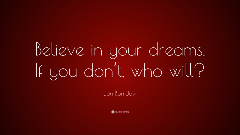 Jon Bon Jovi Quote: “Believe in your dreams. If you don’t, who will?”