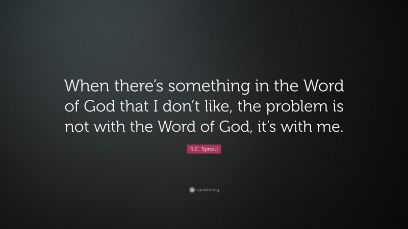 R.C. Sproul Quote: “When there’s something in the Word of God that I don’t like, the problem is not with the Word of God, it’s with me.”