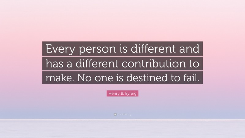 Henry B. Eyring Quote: “Every person is different and has a different contribution to make. No one is destined to fail.”