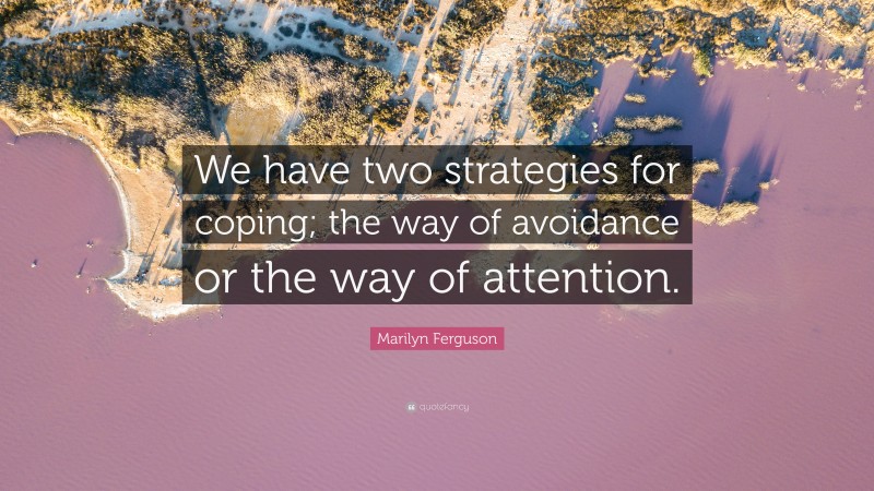 Marilyn Ferguson Quote: “We have two strategies for coping; the way of avoidance or the way of attention.”