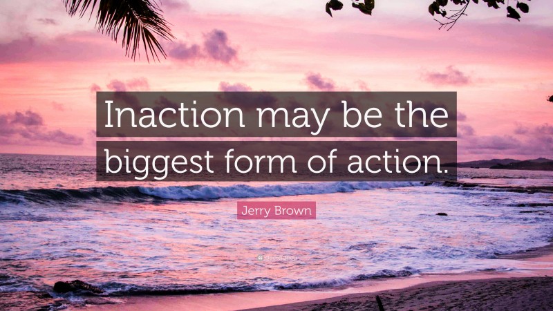 Jerry Brown Quote: “Inaction may be the biggest form of action.”