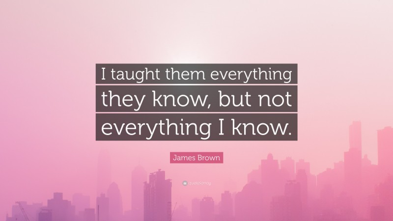 James Brown Quote: “I taught them everything they know, but not everything I know.”