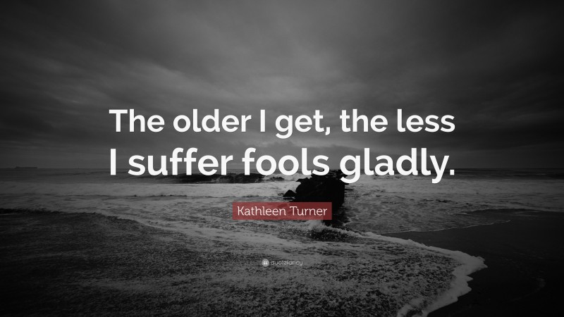 Kathleen Turner Quote: “The older I get, the less I suffer fools gladly.”