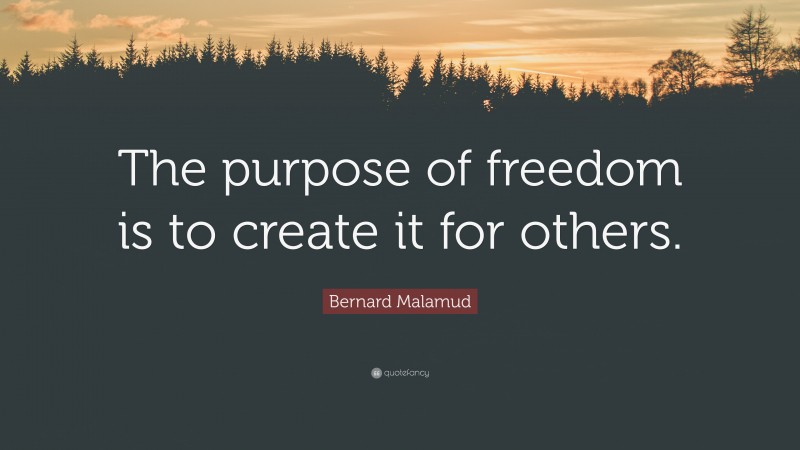 Bernard Malamud Quote: “The purpose of freedom is to create it for others.”