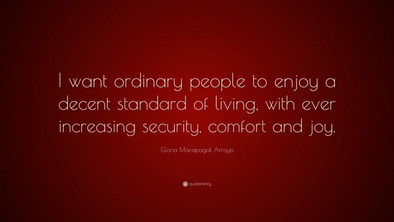 Gloria Macapagal Arroyo Quote: “I want ordinary people to enjoy a decent standard of living, with ever increasing security, comfort and joy.”