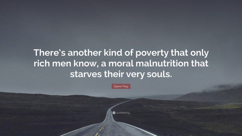 Glenn Frey Quote: “There’s another kind of poverty that only rich men know, a moral malnutrition that starves their very souls.”