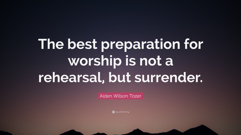 Aiden Wilson Tozer Quote: “The best preparation for worship is not a rehearsal, but surrender.”