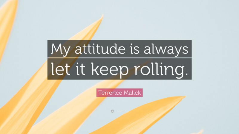 Terrence Malick Quote: “My attitude is always let it keep rolling.”