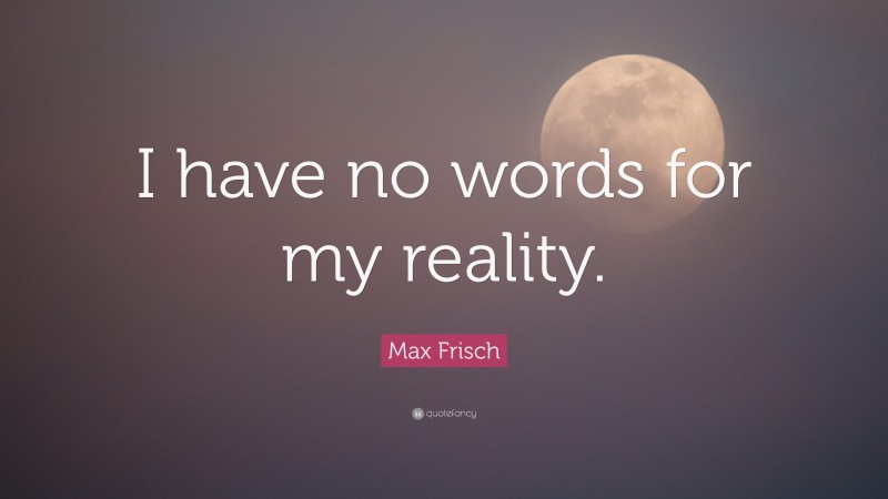 Max Frisch Quote: “I have no words for my reality.”