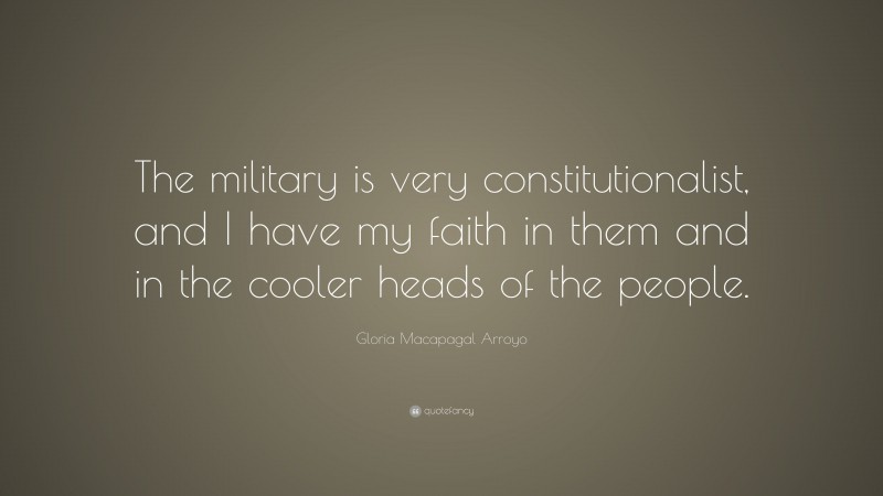 Gloria Macapagal Arroyo Quote: “The military is very constitutionalist, and I have my faith in them and in the cooler heads of the people.”