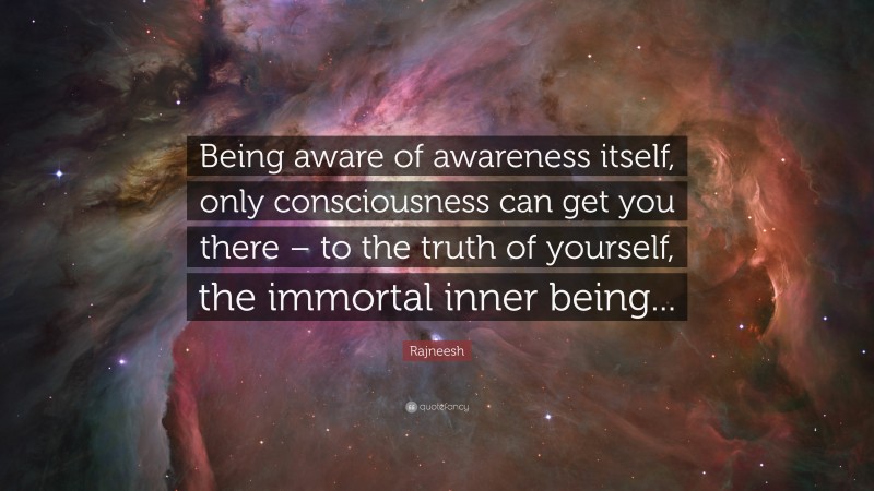 Rajneesh Quote: “Being aware of awareness itself, only consciousness can get you there – to the truth of yourself, the immortal inner being...”