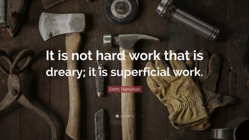 Edith Hamilton Quote: “It is not hard work that is dreary; it is superficial work.”