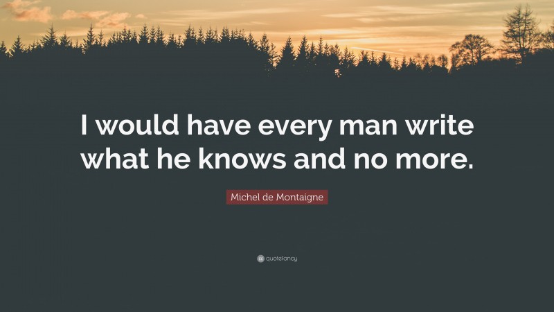 Michel de Montaigne Quote: “I would have every man write what he knows and no more.”