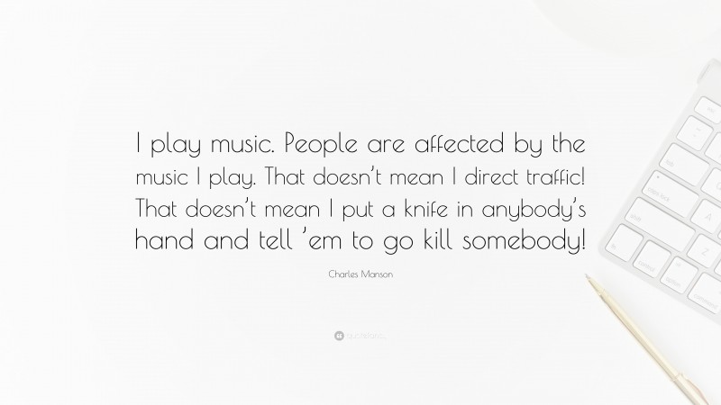 Charles Manson Quote: “I play music. People are affected by the music I play. That doesn’t mean I direct traffic! That doesn’t mean I put a knife in anybody’s hand and tell ’em to go kill somebody!”