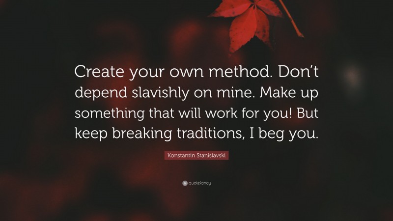 Konstantin Stanislavski Quote: “Create your own method. Don’t depend slavishly on mine. Make up something that will work for you! But keep breaking traditions, I beg you.”