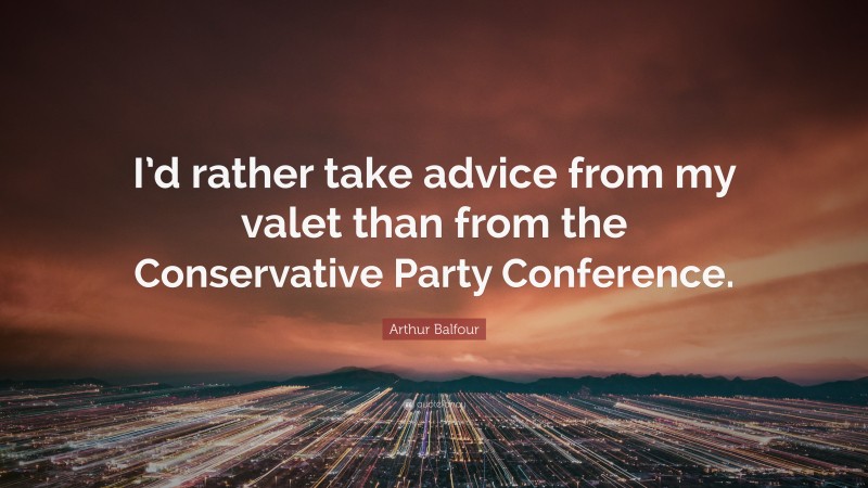 Arthur Balfour Quote: “I’d rather take advice from my valet than from the Conservative Party Conference.”